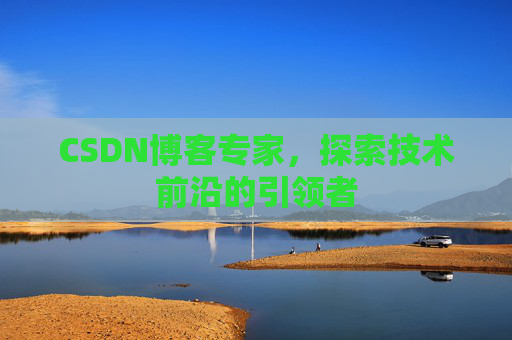 CSDN博客专家,探索技术前沿的引领者